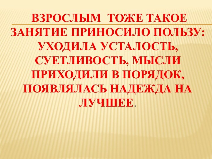 взрослым тоже такое занятие приносило пользу: уходила усталость, суетливость, мысли приходили