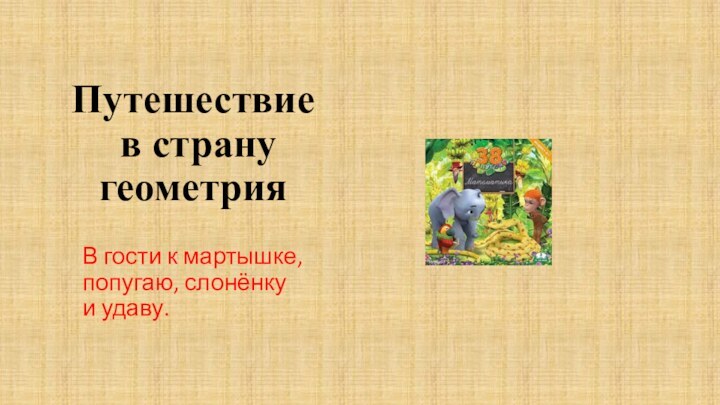 Путешествие  в страну геометрияВ гости к мартышке, попугаю, слонёнку и удаву.