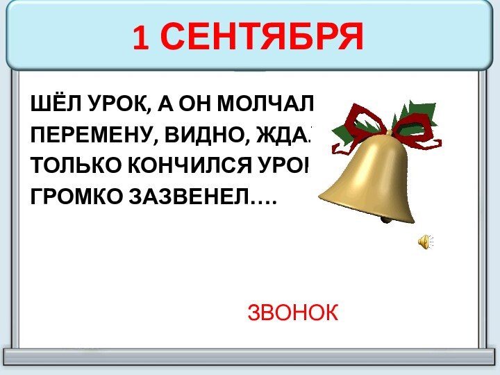 1 СЕНТЯБРЯШЁЛ УРОК, А ОН МОЛЧАЛ-ПЕРЕМЕНУ, ВИДНО, ЖДАЛ.ТОЛЬКО КОНЧИЛСЯ УРОК,ГРОМКО ЗАЗВЕНЕЛ….ЗВОНОК