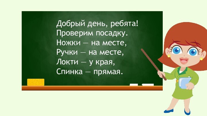 Добрый день, ребята! Проверим посадку.Ножки — на месте, Ручки — на месте,Локти