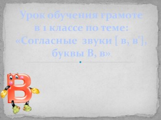 Урок обучения грамоте в 1 классе по теме: Согласные звуки [ в, в'], буквы В, в презентация к уроку по русскому языку (1 класс)