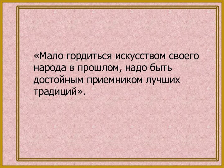 «Мало гордиться искусством своего народа в прошлом, надо быть достойным приемником лучших традиций».