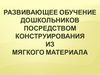 Презентация Развивающее обучение дошкольников посредством конструирования из мягкого материала презентация к уроку по конструированию, ручному труду (старшая группа)