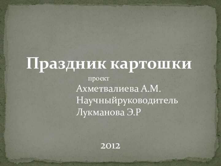 Праздник картошкиАхметвалиева А.М.Научныйруководитель Лукманова Э.Р2012проект