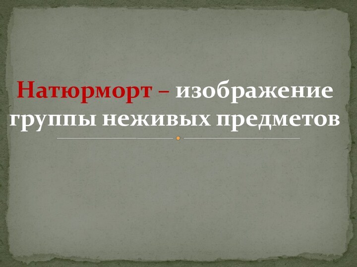 Натюрморт – изображение группы неживых предметов