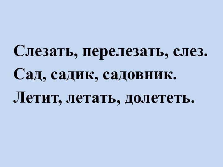 Слезать, перелезать, слез.Сад, садик, садовник.Летит, летать, долететь.