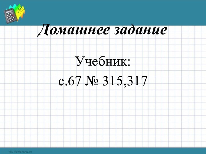 Домашнее заданиеУчебник:с.67 № 315,317