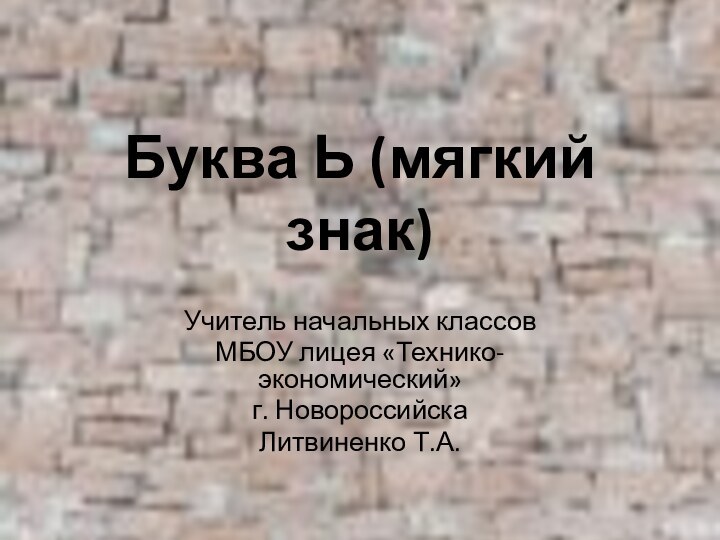 Буква Ь (мягкий знак)Учитель начальных классовМБОУ лицея «Технико-экономический»г. НовороссийскаЛитвиненко Т.А.