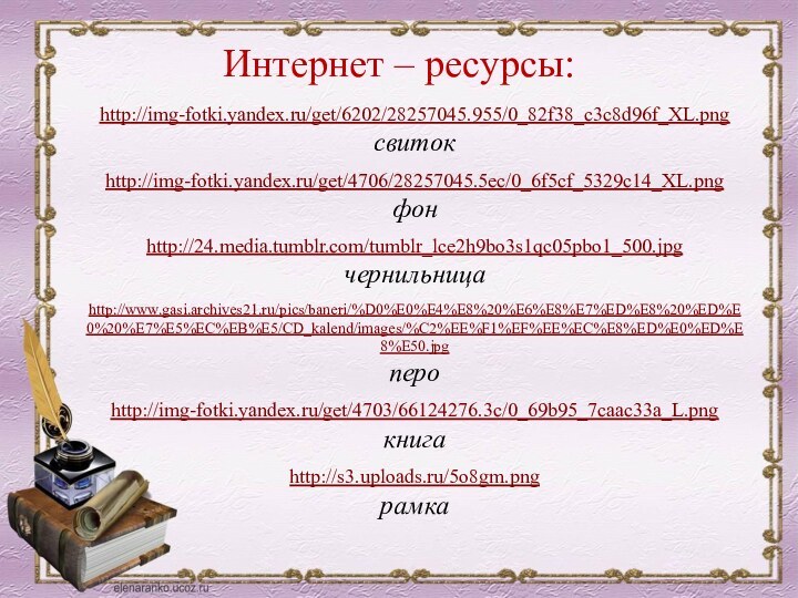 Интернет – ресурсы:http://img-fotki.yandex.ru/get/6202/28257045.955/0_82f38_c3c8d96f_XL.png свитокhttp://img-fotki.yandex.ru/get/4706/28257045.5ec/0_6f5cf_5329c14_XL.png фонhttp://24.media.tumblr.com/tumblr_lce2h9bo3s1qc05pbo1_500.jpg чернильницаhttp://www.gasi.archives21.ru/pics/baneri/%D0%E0%E4%E8%20%E6%E8%E7%ED%E8%20%ED%E0%20%E7%E5%EC%EB%E5/CD_kalend/images/%C2%EE%F1%EF%EE%EC%E8%ED%E0%ED%E8%E50.jpg пероhttp://img-fotki.yandex.ru/get/4703/66124276.3c/0_69b95_7caac33a_L.png книгаhttp://s3.uploads.ru/5o8gm.pngрамка