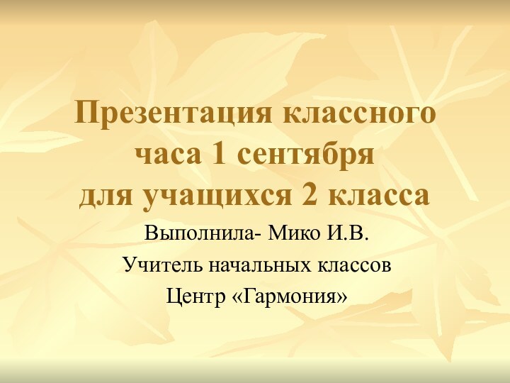 Презентация классного часа 1 сентября для учащихся 2 классаВыполнила- Мико И.В.Учитель начальных классовЦентр «Гармония»