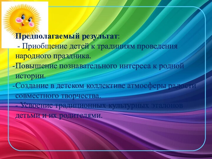 Предполагаемый результат: - Приобщение детей к традициям проведения народного праздника. Повышение познавательного