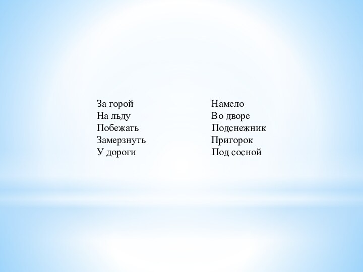  За горой                               Намело На льду                                Во дворе Побежать                             Подснежник Замерзнуть                         Пригорок У дороги                              Под сосной