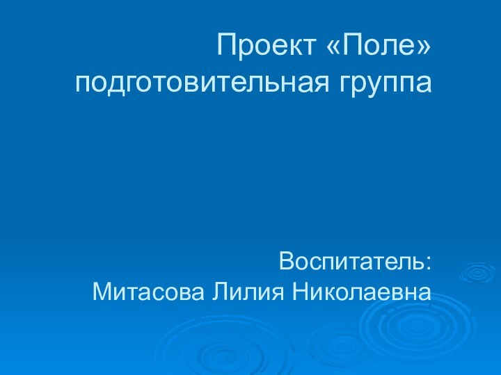 Проект «Поле» подготовительная группа     Воспитатель: Митасова Лилия Николаевна