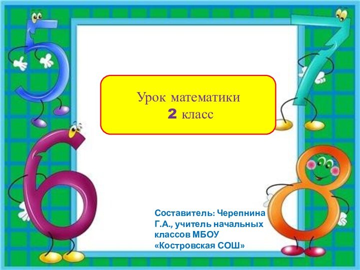 Составитель: Черепнина Г.А., учитель начальных классов МБОУ «Костровская СОШ»Урок математики 2 класс