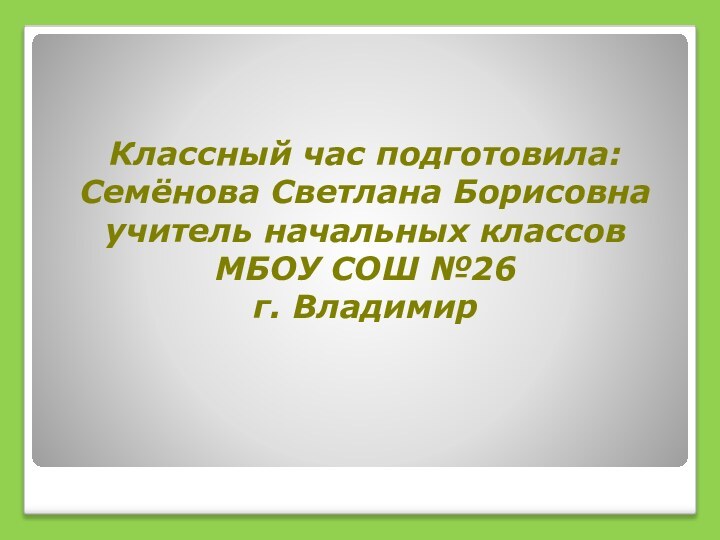 Классный час подготовила:  Семёнова Светлана Борисовна учитель начальных классов МБОУ СОШ