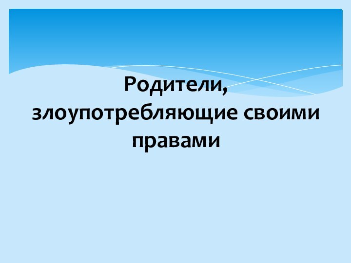 Родители, злоупотребляющие своими правами