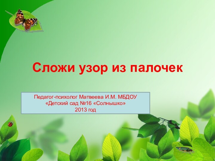 Сложи узор из палочекПедагог-психолог Матвеева И.М. МБДОУ «Детский сад №16 «Солнышко»2013 год