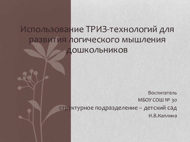 Использование ТРИЗ-технологий для развития логического мышления дошкольниковВоспитательМБОУ СОШ № 30структурное подразделение – детский садН.В.Каплина