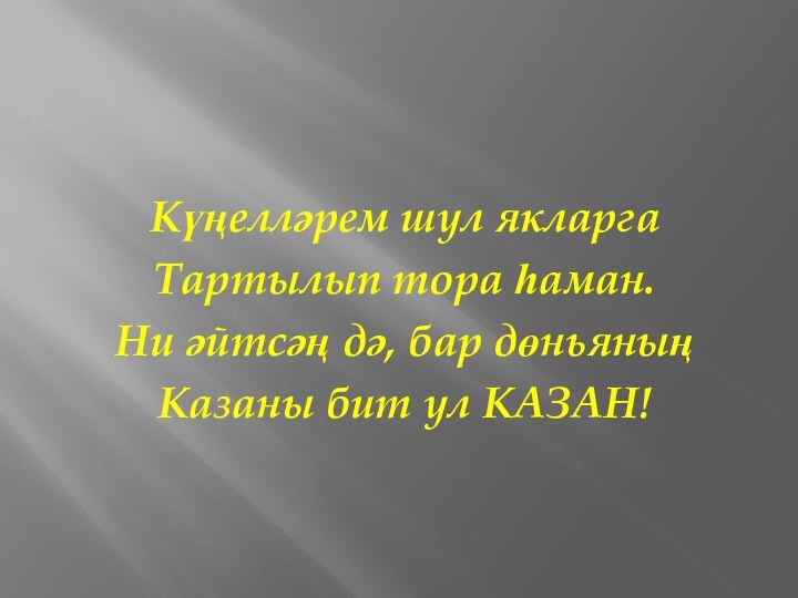 Күңелләрем шул якларга Тартылып тора һаман.Ни әйтсәң дә, бар дөньяныңКазаны бит ул КАЗАН!