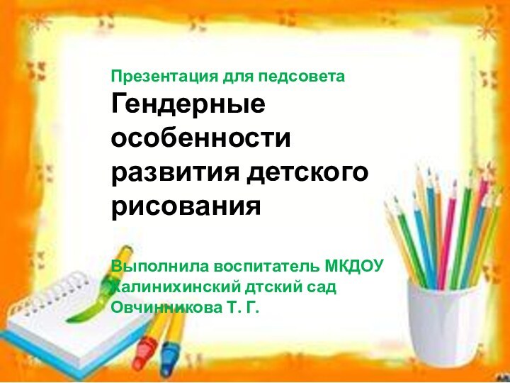 Презентация для педсоветаГендерные особенности развития детского рисованияВыполнила воспитатель МКДОУ Калинихинский дтский садОвчинникова Т. Г.