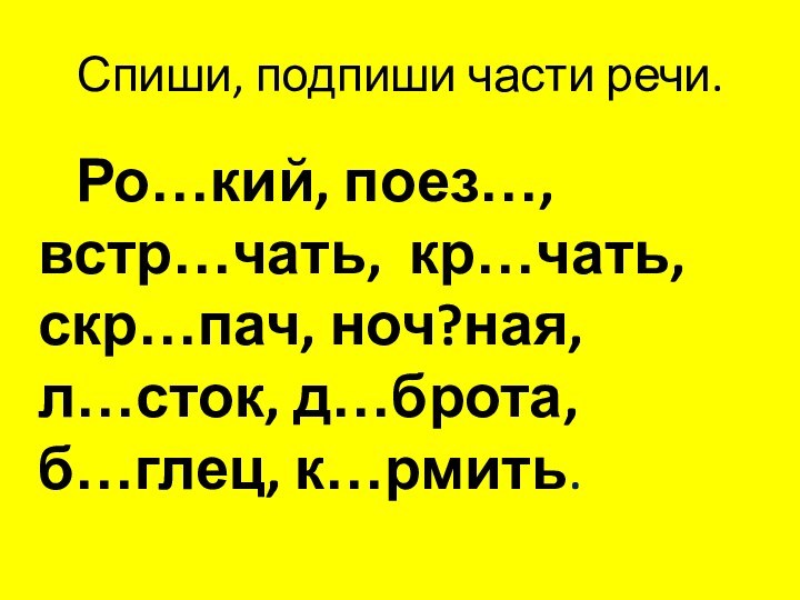 Спиши, подпиши части речи.   Ро…кий, поез…, встр…чать, кр…чать, скр…пач, ноч?ная, л…сток, д…брота, б…глец, к…рмить.