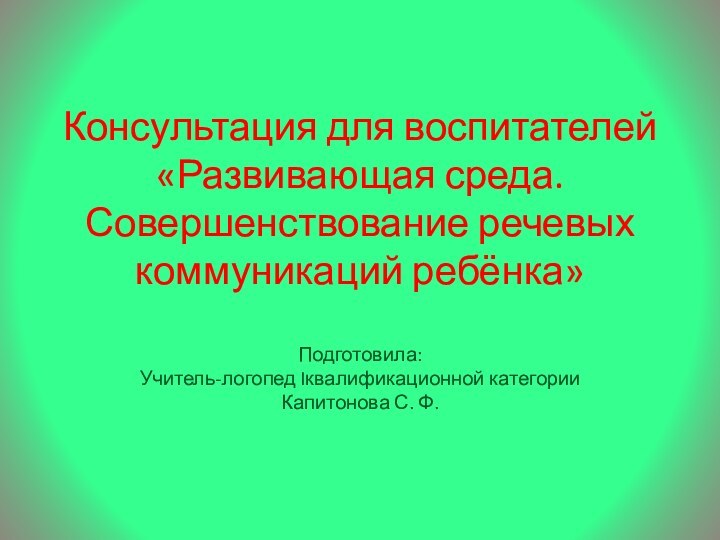 Консультация для воспитателей«Развивающая среда. Совершенствование речевых коммуникаций ребёнка»Подготовила:Учитель-логопед Iквалификационной категорииКапитонова С. Ф.