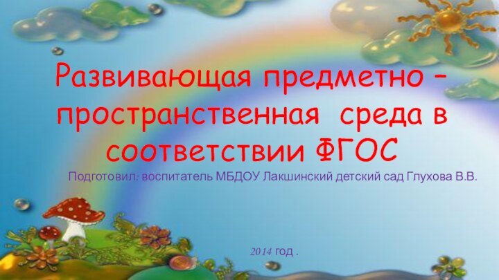 Развивающая предметно – пространственная среда в соответствии ФГОСПодготовил: воспитатель МБДОУ Лакшинский детский