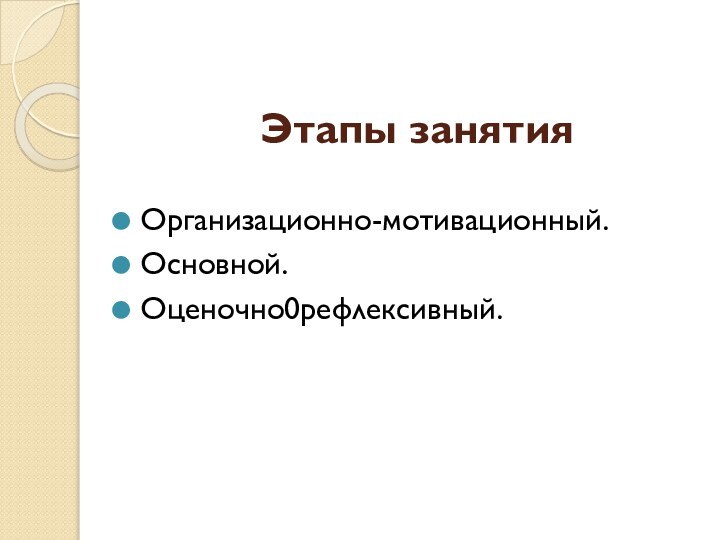 Этапы занятияОрганизационно-мотивационный.Основной.Оценочно0рефлексивный.