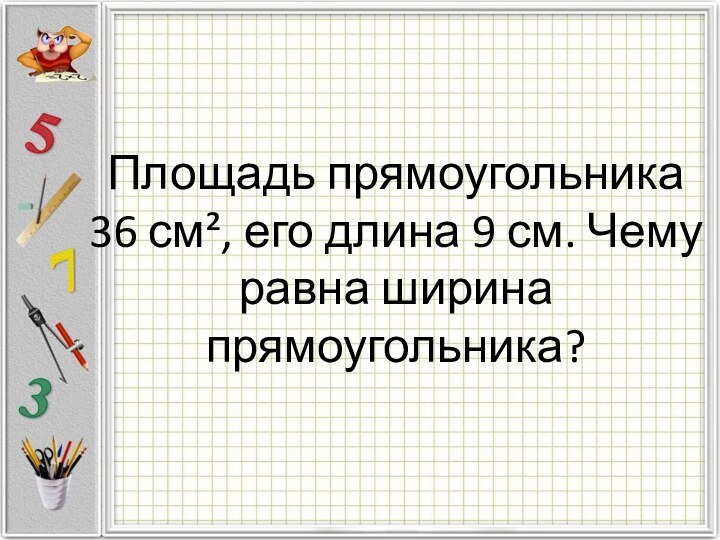 Площадь прямоугольника 36 см², его длина 9 см. Чему равна ширина прямоугольника?