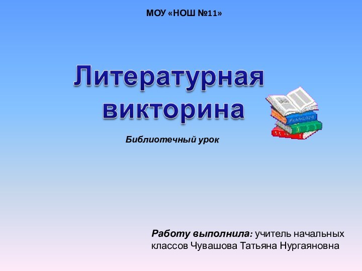 МОУ «НОШ №11»Работу выполнила: учитель начальных классов Чувашова Татьяна НургаяновнаБиблиотечный урок