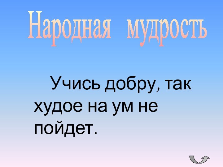 Народная  мудрость  Учись добру, так худое на ум не пойдет.