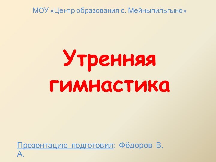 Утренняя гимнастикаМОУ «Центр образования с. Мейныпильгыно»Презентацию подготовил: Фёдоров В.А.