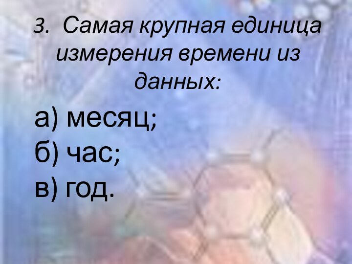 3.  Самая крупная единица измерения времени из данных: а) месяц; б) час; в) год.