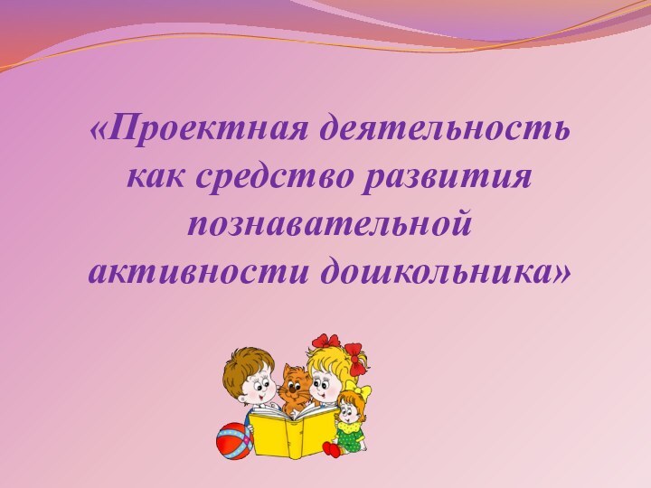 «Проектная деятельность как средство развития познавательнойактивности дошкольника»