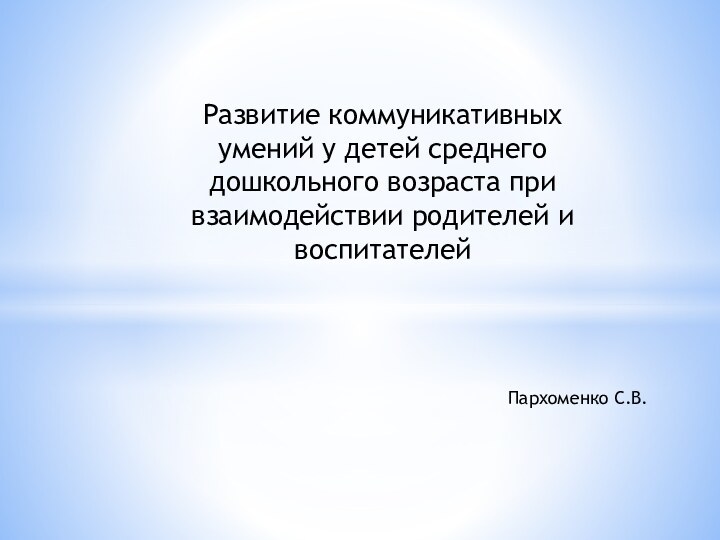 Развитие коммуникативных умений у детей среднего дошкольного возраста при взаимодействии родителей и воспитателейПархоменко С.В.