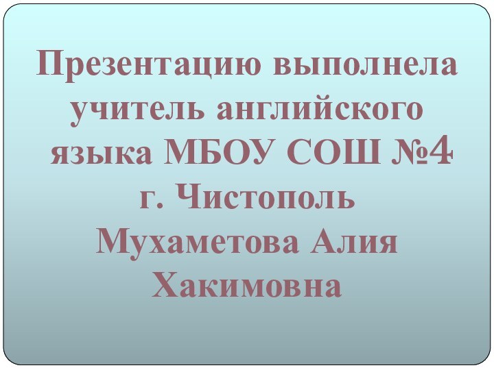 Презентацию выполнелаучитель английского языка МБОУ СОШ №4г. ЧистопольМухаметова Алия Хакимовна