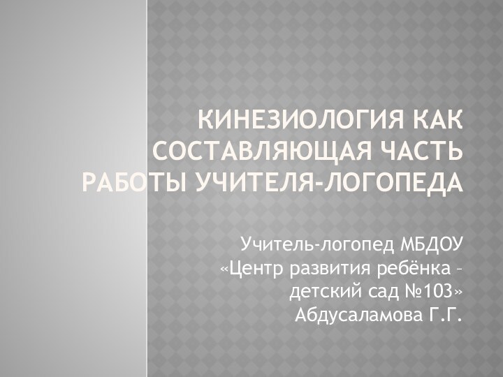 Кинезиология как составляющая часть работы учителя-логопедаУчитель-логопед МБДОУ «Центр развития ребёнка – детский сад №103» Абдусаламова Г.Г.