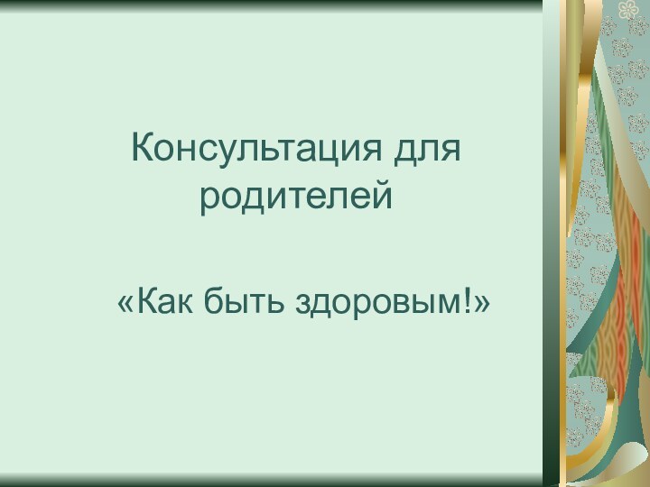 Консультация для родителей«Как быть здоровым!»