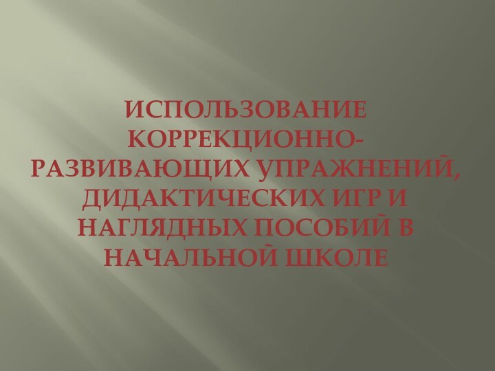 ИСПОЛЬЗОВАНИЕ КОРРЕКЦИОННО-РАЗВИВАЮЩИХ УПРАЖНЕНИЙ, ДИДАКТИЧЕСКИХ ИГР И НАГЛЯДНЫХ ПОСОБИЙ В НАЧАЛЬНОЙ ШКОЛЕ