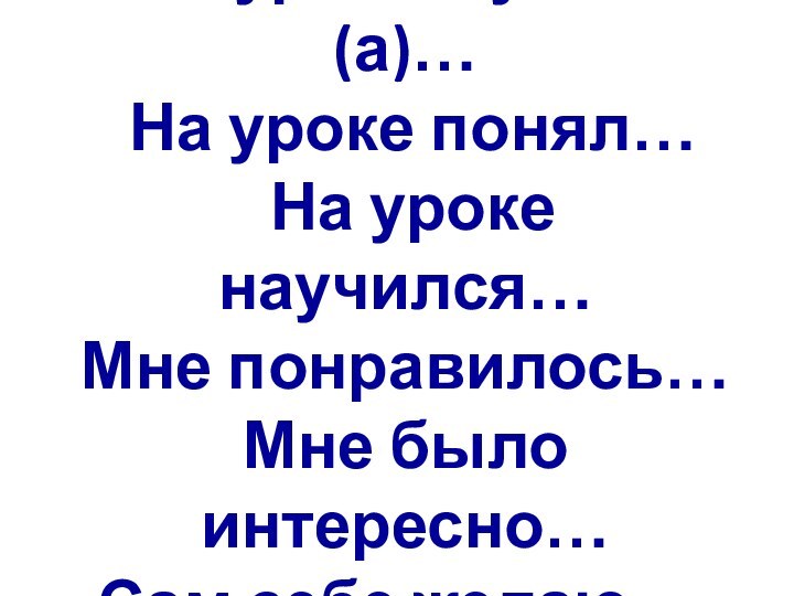 На уроке я узнал(а)…  На уроке понял…  На уроке научился…