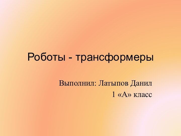 Роботы - трансформерыВыполнил: Латыпов Данил1 «А» класс