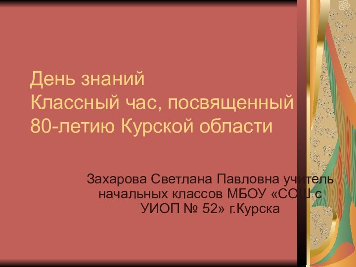 День знаний Классный час, посвященный 80-летию Курской областиЗахарова Светлана Павловна учитель начальных