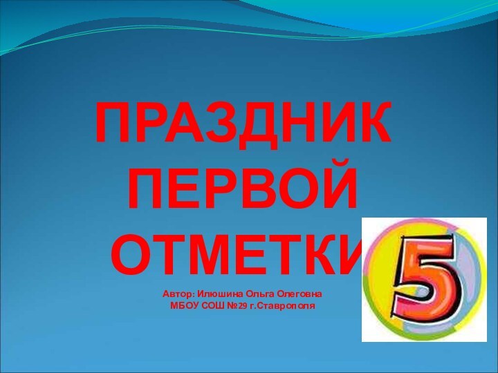 ПРАЗДНИК ПЕРВОЙ ОТМЕТКИ Автор: Илюшина Ольга Олеговна МБОУ СОШ №29 г.Ставрополя