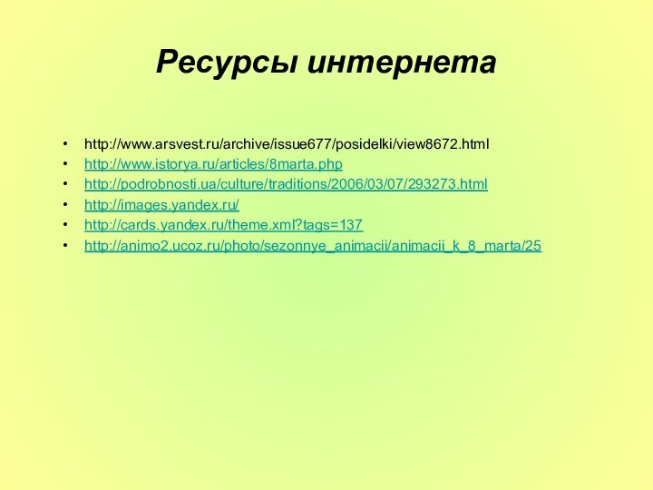 Ресурсы интернетаhttp://www.arsvest.ru/archive/issue677/posidelki/view8672.htmlhttp://www.istorya.ru/articles/8marta.phphttp://podrobnosti.ua/culture/traditions/2006/03/07/293273.htmlhttp://images.yandex.ru/http://cards.yandex.ru/theme.xml?tags=137http://animo2.ucoz.ru/photo/sezonnye_animacii/animacii_k_8_marta/25