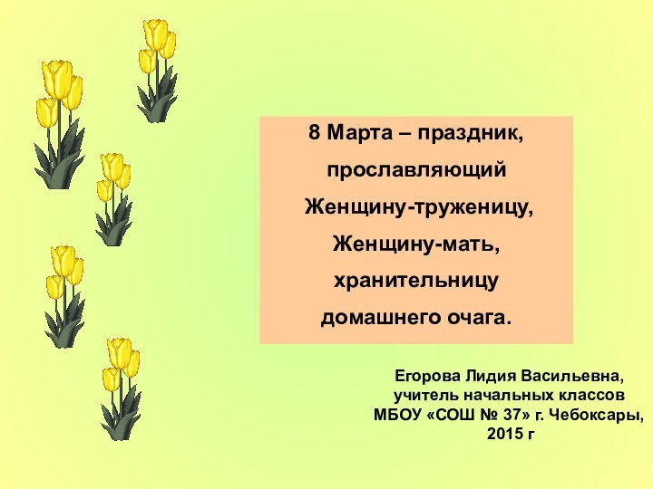 8 Марта – праздник,прославляющий Женщину-труженицу, Женщину-мать, хранительницу домашнего очага.  Егорова Лидия