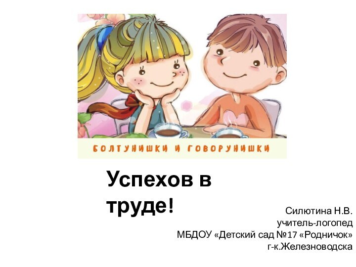 Силютина Н.В.учитель-логопед МБДОУ «Детский сад №17 «Родничок»  г-к.ЖелезноводскаУспехов в труде!