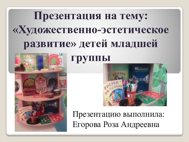 Презентация на тему: «Художественно-эстетическое развитие» детей младшей группы Презентацию выполнила: Егорова Роза Андреевна