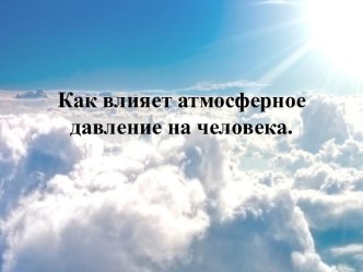 как атмосферное давление влияет на человека. презентация к уроку (подготовительная группа) по теме