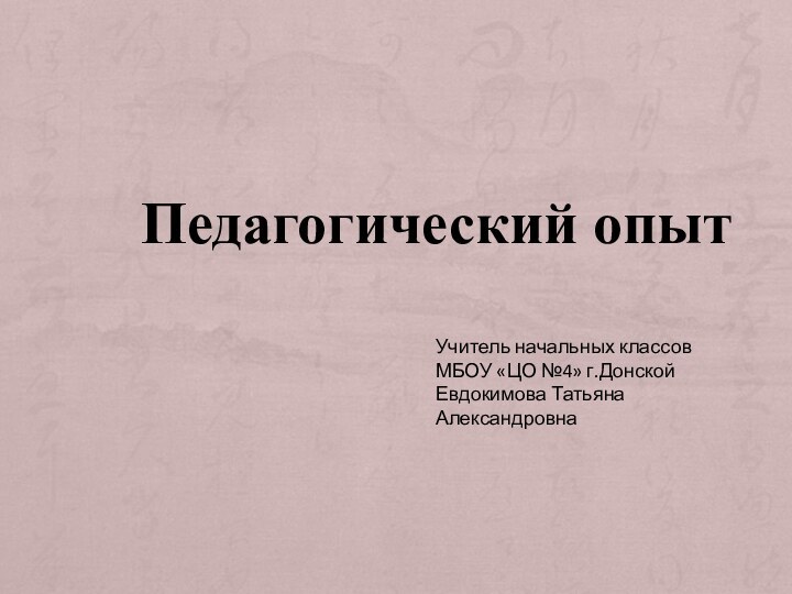 Педагогический опытУчитель начальных классовМБОУ «ЦО №4» г.ДонскойЕвдокимова Татьяна Александровна