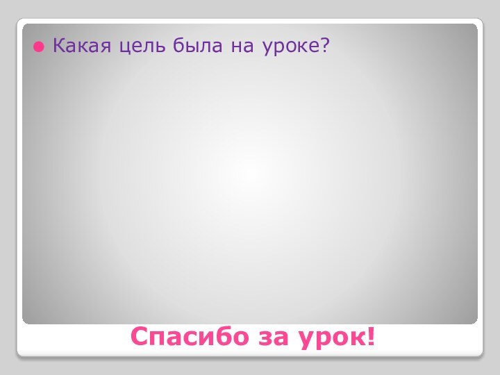 Какая цель была на уроке?Спасибо за урок!